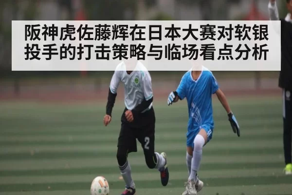 阪神虎佐藤辉在日本大赛对软银投手的打击策略与临场看点分析